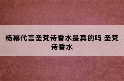 杨幂代言圣梵诗香水是真的吗 圣梵诗香水